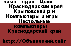 комп 2 ядра › Цена ­ 6 000 - Краснодарский край, Крыловский р-н Компьютеры и игры » Настольные компьютеры   . Краснодарский край